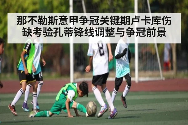 那不勒斯意甲争冠关键期卢卡库伤缺考验孔蒂锋线调整与争冠前景