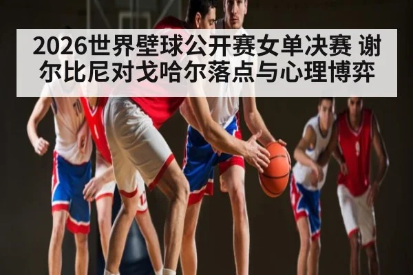2026世界壁球公开赛女单决赛 谢尔比尼对戈哈尔落点与心理博弈