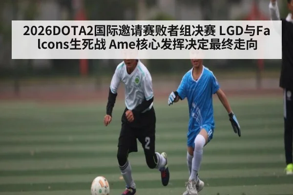 2026DOTA2国际邀请赛败者组决赛 LGD与Falcons生死战 Ame核心发挥决定最终走向