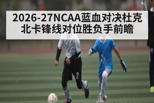 2026-27NCAA蓝血对决杜克北卡锋线对位胜负手前瞻