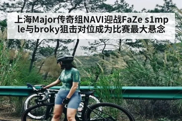 上海Major传奇组NAVI迎战FaZe s1mple与broky狙击对位成为比赛最大悬念