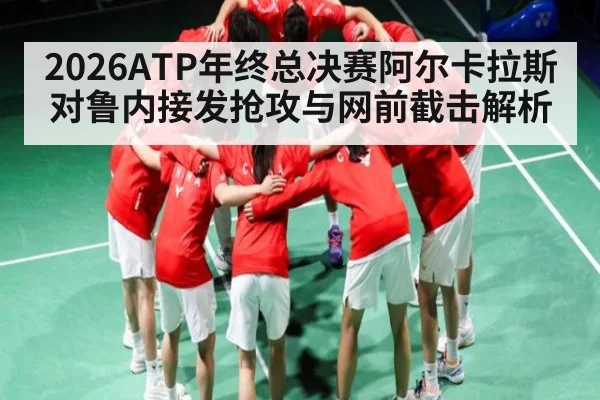 2026ATP年终总决赛阿尔卡拉斯对鲁内接发抢攻与网前截击解析