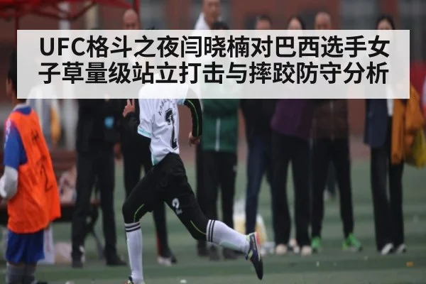 UFC格斗之夜闫晓楠对巴西选手女子草量级站立打击与摔跤防守分析